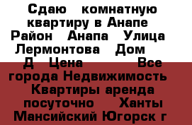 Сдаю 1-комнатную квартиру в Анапе › Район ­ Анапа › Улица ­ Лермонтова › Дом ­ 116Д › Цена ­ 1 500 - Все города Недвижимость » Квартиры аренда посуточно   . Ханты-Мансийский,Югорск г.